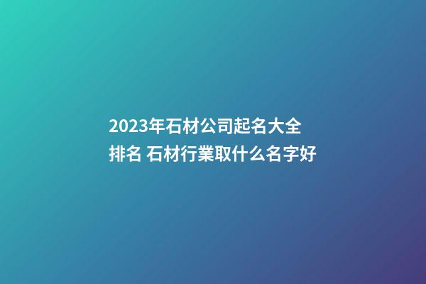 2023年石材公司起名大全排名 石材行業取什么名字好-第1張-公司起名-玄機派